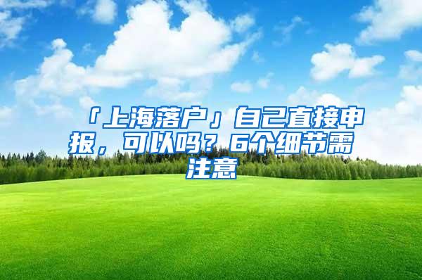 「上海落户」自己直接申报，可以吗？6个细节需注意