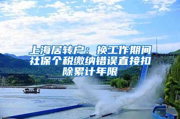 上海居转户：换工作期间社保个税缴纳错误直接扣除累计年限