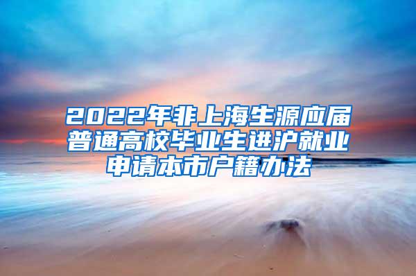 2022年非上海生源应届普通高校毕业生进沪就业申请本市户籍办法