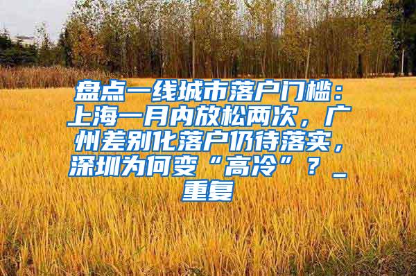 盘点一线城市落户门槛：上海一月内放松两次，广州差别化落户仍待落实，深圳为何变“高冷”？_重复