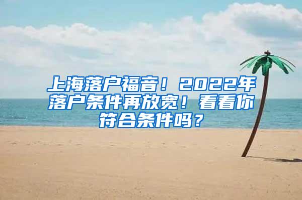 上海落户福音！2022年落户条件再放宽！看看你符合条件吗？