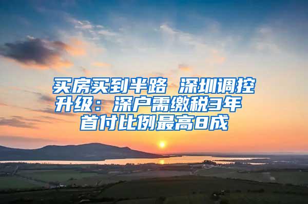 买房买到半路 深圳调控升级：深户需缴税3年 首付比例最高8成