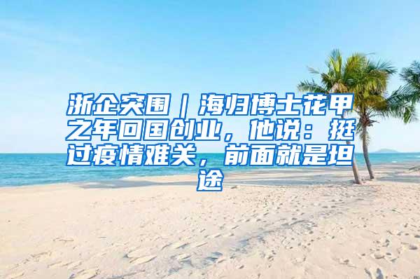 浙企突围｜海归博士花甲之年回国创业，他说：挺过疫情难关，前面就是坦途