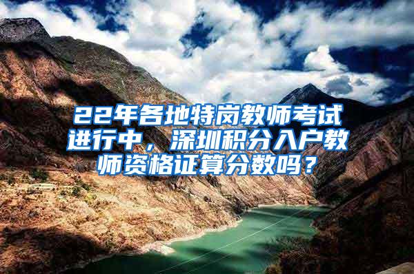 22年各地特岗教师考试进行中，深圳积分入户教师资格证算分数吗？