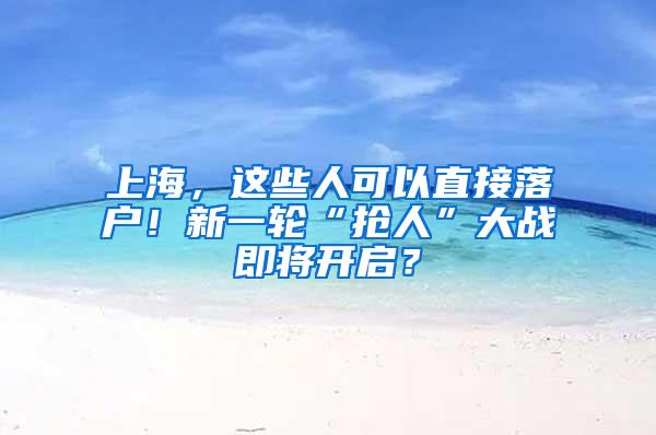 上海，这些人可以直接落户！新一轮“抢人”大战即将开启？