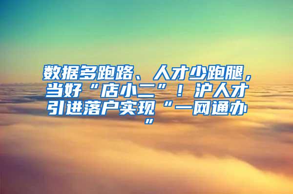 数据多跑路、人才少跑腿，当好“店小二”！沪人才引进落户实现“一网通办”