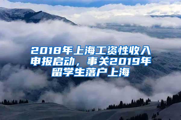 2018年上海工资性收入申报启动，事关2019年留学生落户上海