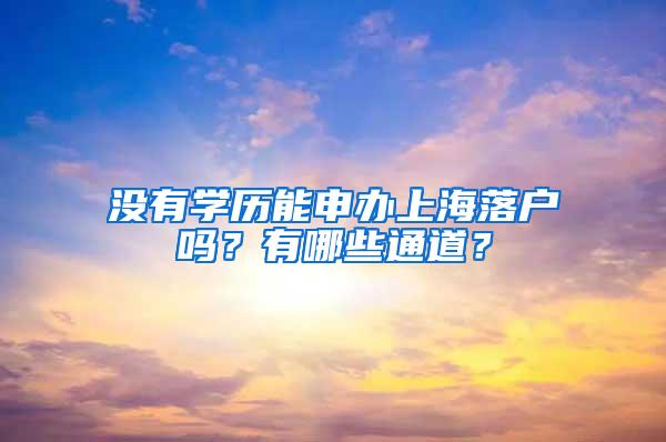 没有学历能申办上海落户吗？有哪些通道？