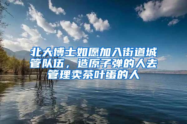 北大博士如愿加入街道城管队伍，造原子弹的人去管理卖茶叶蛋的人