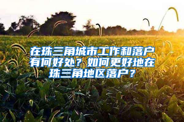 在珠三角城市工作和落户有何好处？如何更好地在珠三角地区落户？