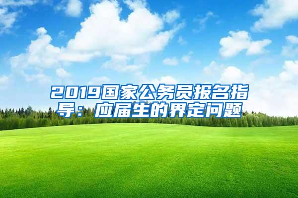 2019国家公务员报名指导：应届生的界定问题