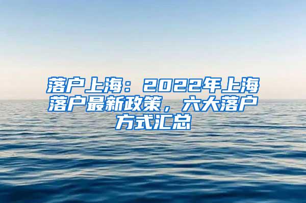 落户上海：2022年上海落户最新政策，六大落户方式汇总