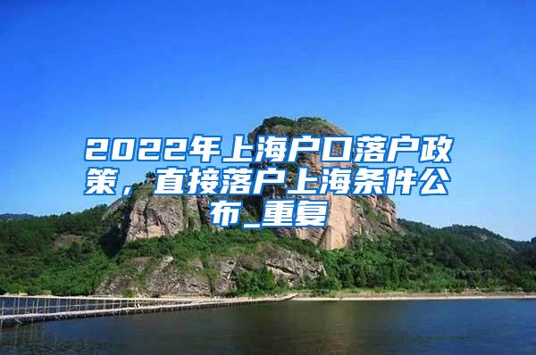 2022年上海户口落户政策，直接落户上海条件公布_重复