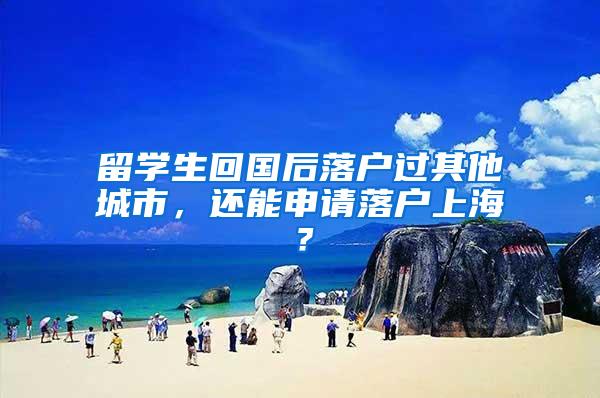 留学生回国后落户过其他城市，还能申请落户上海？