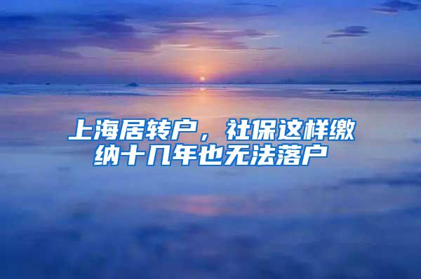 上海居转户，社保这样缴纳十几年也无法落户