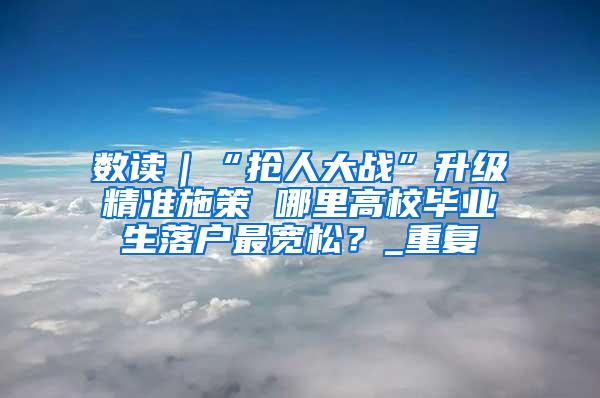 数读｜“抢人大战”升级精准施策 哪里高校毕业生落户最宽松？_重复