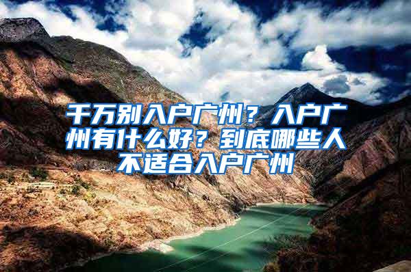 千万别入户广州？入户广州有什么好？到底哪些人不适合入户广州