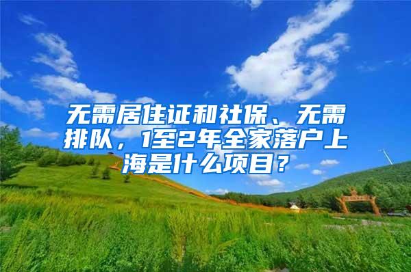 无需居住证和社保、无需排队，1至2年全家落户上海是什么项目？