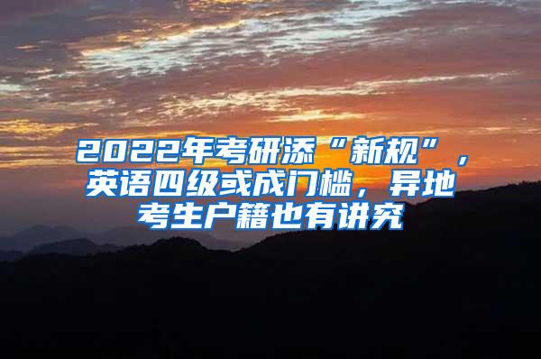 2022年考研添“新规”，英语四级或成门槛，异地考生户籍也有讲究