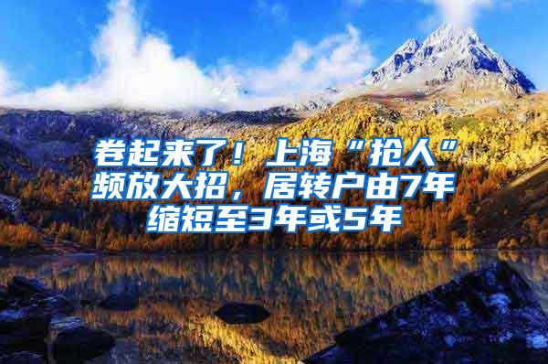 卷起来了！上海“抢人”频放大招，居转户由7年缩短至3年或5年