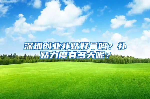 深圳创业补贴好拿吗？补贴力度有多大呢？