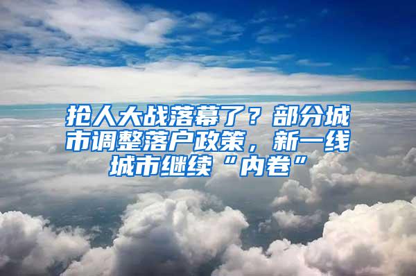 抢人大战落幕了？部分城市调整落户政策，新一线城市继续“内卷”