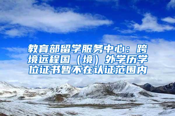 教育部留学服务中心：跨境远程国（境）外学历学位证书暂不在认证范围内