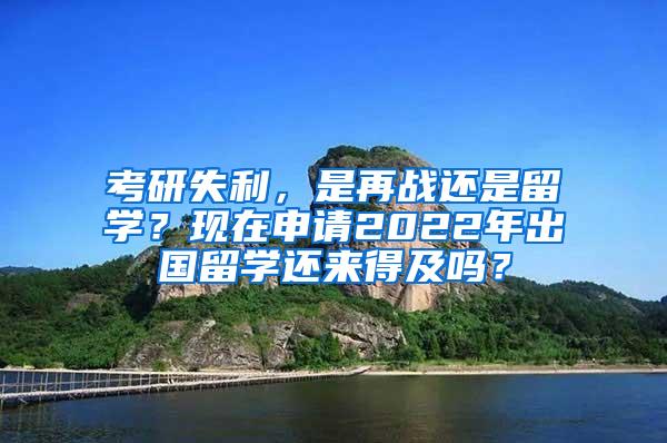 考研失利，是再战还是留学？现在申请2022年出国留学还来得及吗？