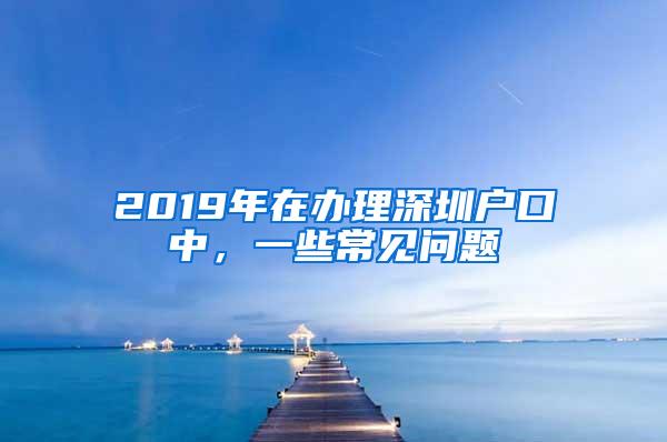 2019年在办理深圳户口中，一些常见问题