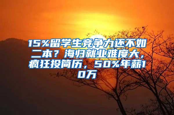 15%留学生竞争力还不如二本？海归就业难度大，疯狂投简历，50%年薪10万