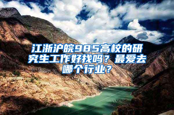 江浙沪皖985高校的研究生工作好找吗？最爱去哪个行业？