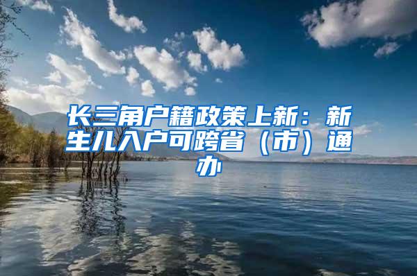 长三角户籍政策上新：新生儿入户可跨省（市）通办