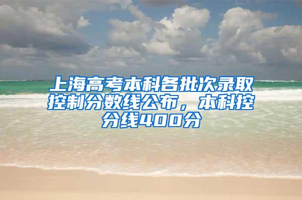 上海高考本科各批次录取控制分数线公布，本科控分线400分