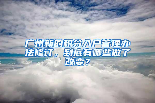 广州新的积分入户管理办法修订，到底有哪些做了改变？