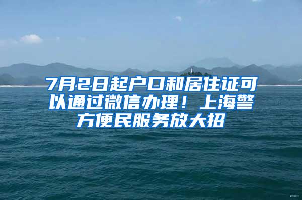 7月2日起户口和居住证可以通过微信办理！上海警方便民服务放大招