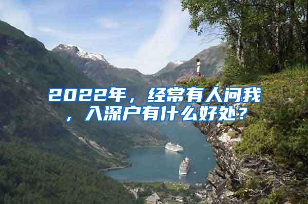 2022年，经常有人问我，入深户有什么好处？