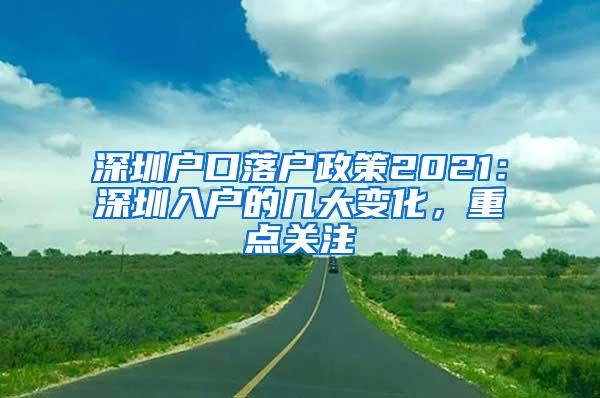 深圳户口落户政策2021：深圳入户的几大变化，重点关注