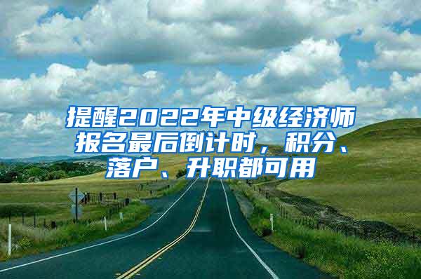 提醒2022年中级经济师报名最后倒计时，积分、落户、升职都可用