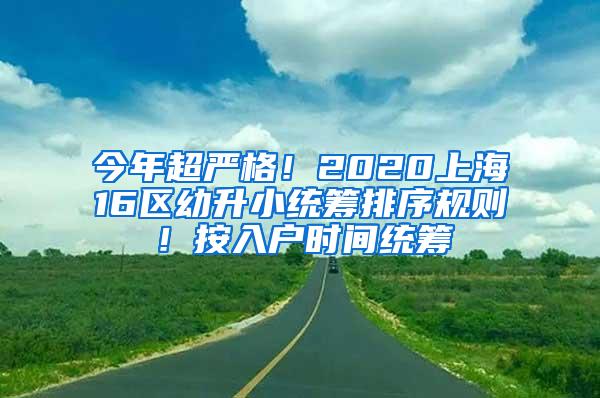 今年超严格！2020上海16区幼升小统筹排序规则！按入户时间统筹