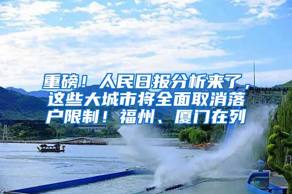 重磅！人民日报分析来了，这些大城市将全面取消落户限制！福州、厦门在列