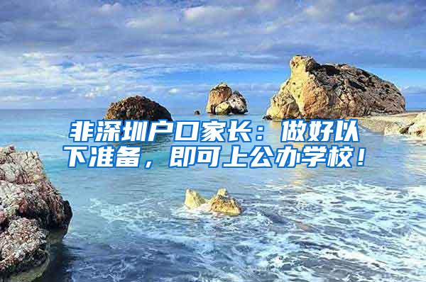 非深圳户口家长：做好以下准备，即可上公办学校！