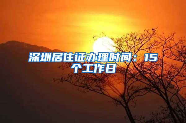 深圳居住证办理时间：15个工作日