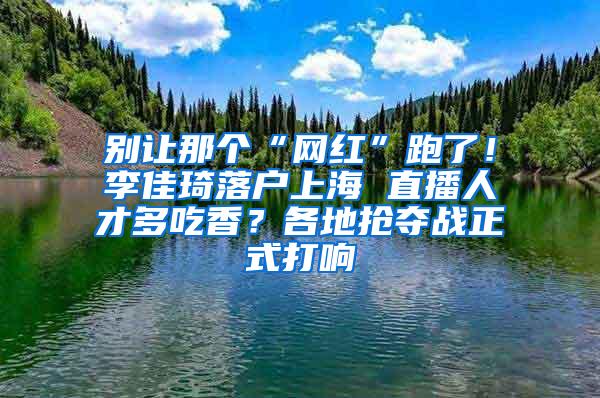 别让那个“网红”跑了！李佳琦落户上海 直播人才多吃香？各地抢夺战正式打响