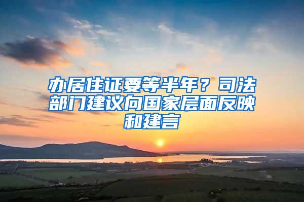 办居住证要等半年？司法部门建议向国家层面反映和建言