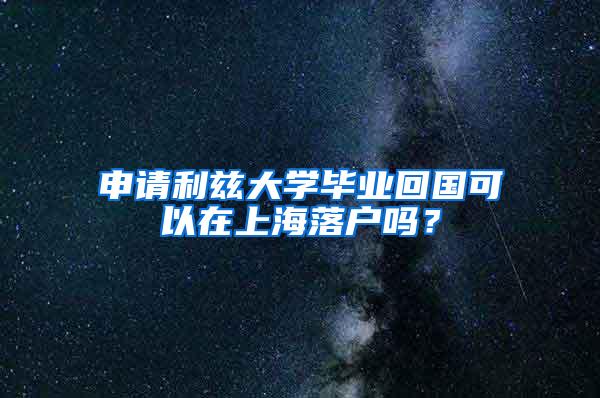 申请利兹大学毕业回国可以在上海落户吗？