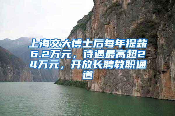 上海交大博士后每年提薪6.2万元，待遇最高超24万元，开放长聘教职通道