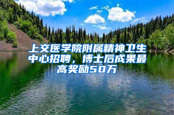 上交医学院附属精神卫生中心招聘，博士后成果最高奖励50万