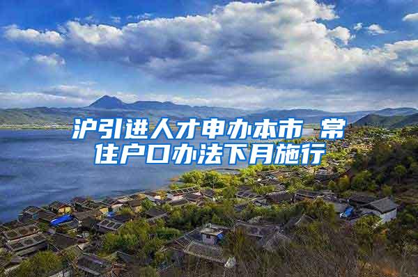 沪引进人才申办本市 常住户口办法下月施行