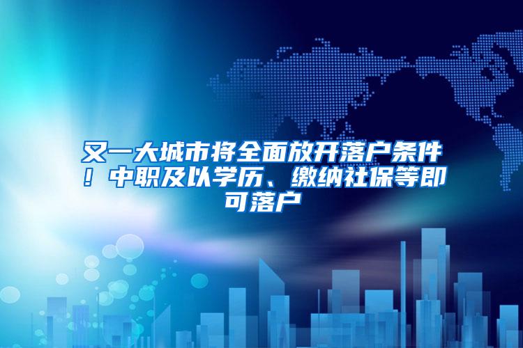 又一大城市将全面放开落户条件！中职及以学历、缴纳社保等即可落户