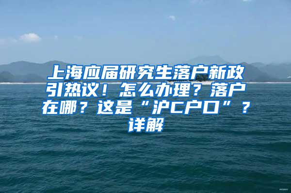 上海应届研究生落户新政引热议！怎么办理？落户在哪？这是“沪C户口”？详解→